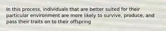 In this process, individuals that are better suited for their particular environment are more likely to survive, produce, and pass their traits on to their offspring