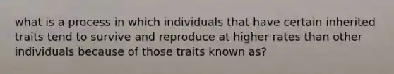 what is a process in which individuals that have certain inherited traits tend to survive and reproduce at higher rates than other individuals because of those traits known as?