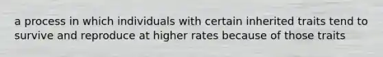 a process in which individuals with certain inherited traits tend to survive and reproduce at higher rates because of those traits