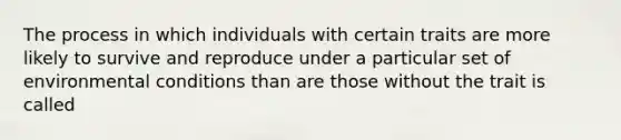 The process in which individuals with certain traits are more likely to survive and reproduce under a particular set of environmental conditions than are those without the trait is called