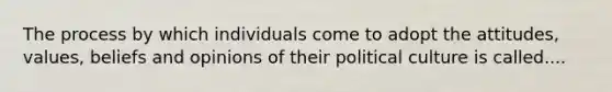 The process by which individuals come to adopt the attitudes, values, beliefs and opinions of their political culture is called....