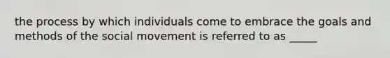 the process by which individuals come to embrace the goals and methods of the social movement is referred to as _____