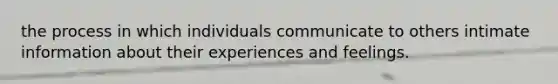 the process in which individuals communicate to others intimate information about their experiences and feelings.