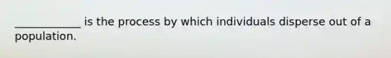 ____________ is the process by which individuals disperse out of a population.