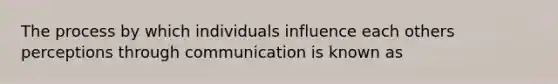 The process by which individuals influence each others perceptions through communication is known as