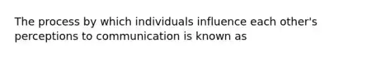 The process by which individuals influence each other's perceptions to communication is known as