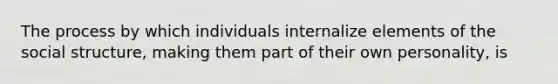 The process by which individuals internalize elements of the social structure, making them part of their own personality, is