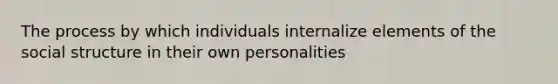 The process by which individuals internalize elements of the social structure in their own personalities