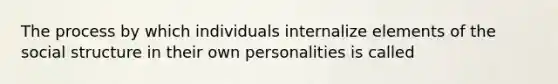 The process by which individuals internalize elements of the social structure in their own personalities is called