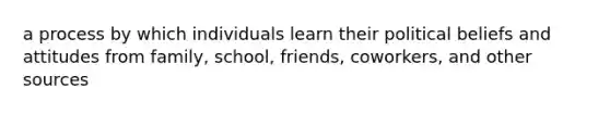 a process by which individuals learn their political beliefs and attitudes from family, school, friends, coworkers, and other sources