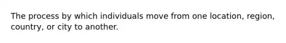 The process by which individuals move from one location, region, country, or city to another.