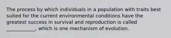 The process by which individuals in a population with traits best suited for the current environmental conditions have the greatest success in survival and reproduction is called ____________, which is one mechanism of evolution.