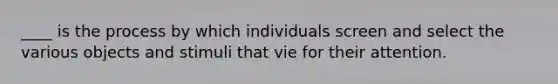 ____ is the process by which individuals screen and select the various objects and stimuli that vie for their attention.