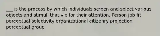 ___ is the process by which individuals screen and select various objects and stimuli that vie for their attention. Person job fit perceptual selectivity organizational citizenry projection perceptual group