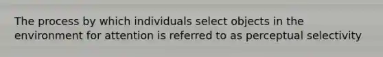 The process by which individuals select objects in the environment for attention is referred to as perceptual selectivity