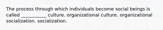 The process through which individuals become social beings is called ___________ culture. organizational culture. organizational socialization. socialization.