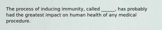 The process of inducing immunity, called ______, has probably had the greatest impact on human health of any medical procedure.