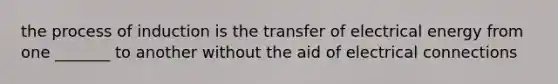 the process of induction is the transfer of electrical energy from one _______ to another without the aid of electrical connections