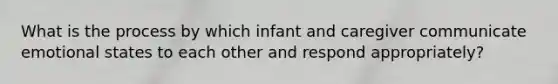 What is the process by which infant and caregiver communicate emotional states to each other and respond appropriately?