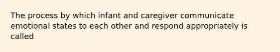 The process by which infant and caregiver communicate emotional states to each other and respond appropriately is called