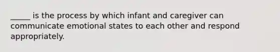 _____ is the process by which infant and caregiver can communicate emotional states to each other and respond appropriately.