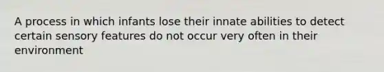 A process in which infants lose their innate abilities to detect certain sensory features do not occur very often in their environment