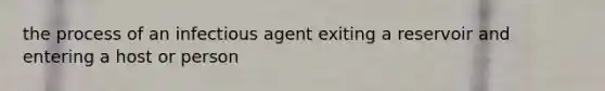 the process of an infectious agent exiting a reservoir and entering a host or person