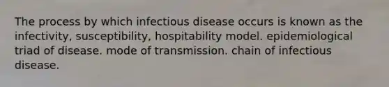 The process by which infectious disease occurs is known as the infectivity, susceptibility, hospitability model. epidemiological triad of disease. mode of transmission. chain of infectious disease.