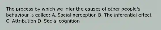 The process by which we infer the causes of other people's behaviour is called: A. Social perception B. The inferential effect C. Attribution D. Social cognition