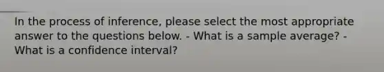 In the process of inference, please select the most appropriate answer to the questions below. - What is a sample average? - What is a confidence interval?