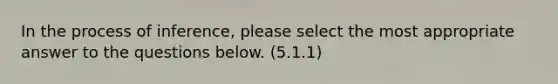 In the process of inference, please select the most appropriate answer to the questions below. (5.1.1)