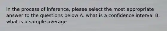 in the process of inference, please select the most appropriate answer to the questions below A. what is a confidence interval B. what is a sample average