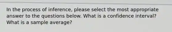 In the process of inference, please select the most appropriate answer to the questions below. What is a confidence interval? What is a sample average?