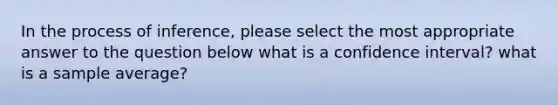 In the process of inference, please select the most appropriate answer to the question below what is a confidence interval? what is a sample average?