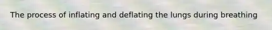 The process of inflating and deflating the lungs during breathing