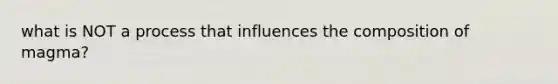what is NOT a process that influences the composition of magma?