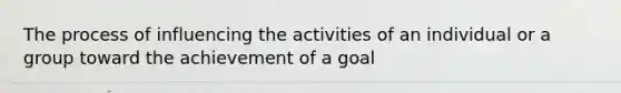 The process of influencing the activities of an individual or a group toward the achievement of a goal