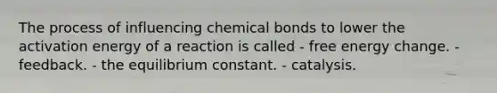 The process of influencing chemical bonds to lower the activation energy of a reaction is called - free energy change. - feedback. - the equilibrium constant. - catalysis.