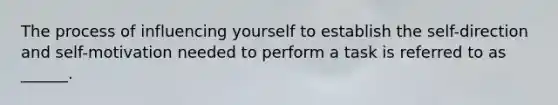 The process of influencing yourself to establish the self-direction and self-motivation needed to perform a task is referred to as ______.