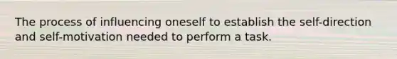 The process of influencing oneself to establish the self-direction and self-motivation needed to perform a task.