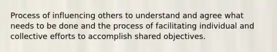 Process of influencing others to understand and agree what needs to be done and the process of facilitating individual and collective efforts to accomplish shared objectives.