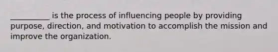 __________ is the process of influencing people by providing purpose, direction, and motivation to accomplish the mission and improve the organization.