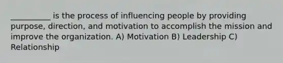 __________ is the process of influencing people by providing purpose, direction, and motivation to accomplish the mission and improve the organization. A) Motivation B) Leadership C) Relationship