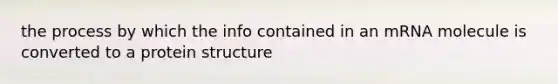 the process by which the info contained in an mRNA molecule is converted to a protein structure