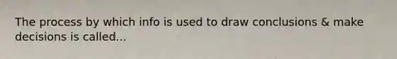 The process by which info is used to draw conclusions & make decisions is called...