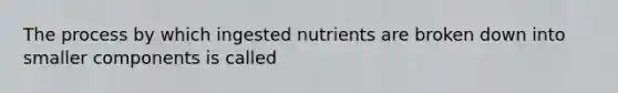 The process by which ingested nutrients are broken down into smaller components is called