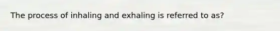 The process of inhaling and exhaling is referred to as?