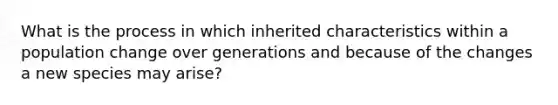 What is the process in which inherited characteristics within a population change over generations and because of the changes a new species may arise?