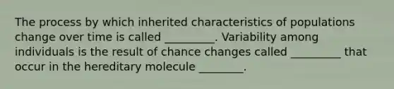 The process by which inherited characteristics of populations change over time is called _________. Variability among individuals is the result of chance changes called _________ that occur in the hereditary molecule ________.