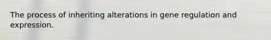 The process of inheriting alterations in gene regulation and expression.